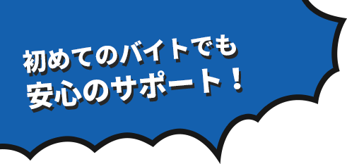 初めてのバイトでも安心のサポート！