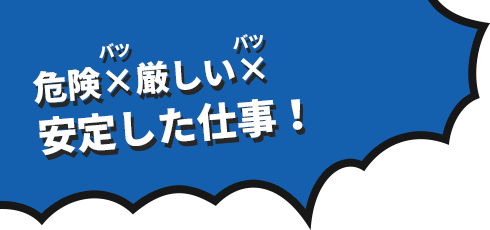 危険×厳しい×安定した仕事！