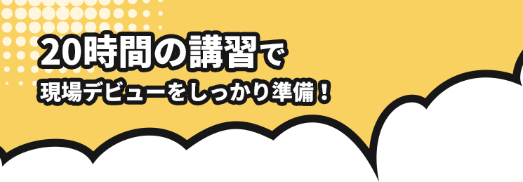 20時間の講習で現場デビューをしっかり準備！