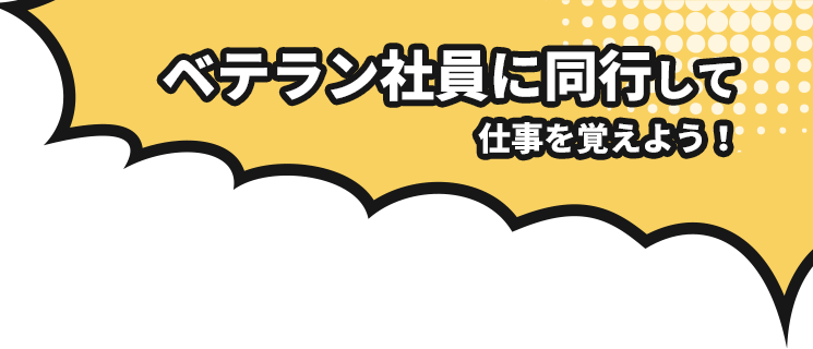 ベテラン社員に同行して仕事を覚えよう！