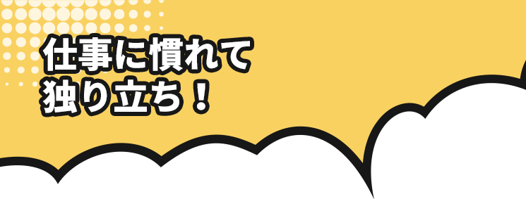 仕事に慣れて独り立ち！
