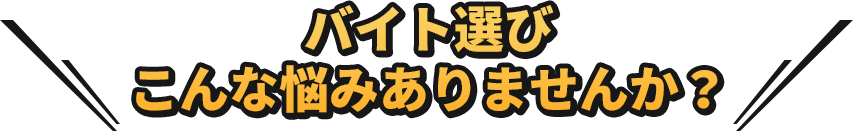 バイト選びこんな悩みありませんか？